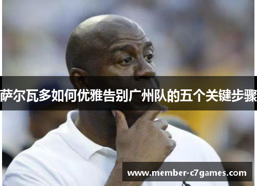 萨尔瓦多如何优雅告别广州队的五个关键步骤