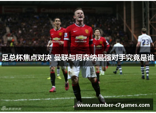 足总杯焦点对决 曼联与阿森纳最强对手究竟是谁