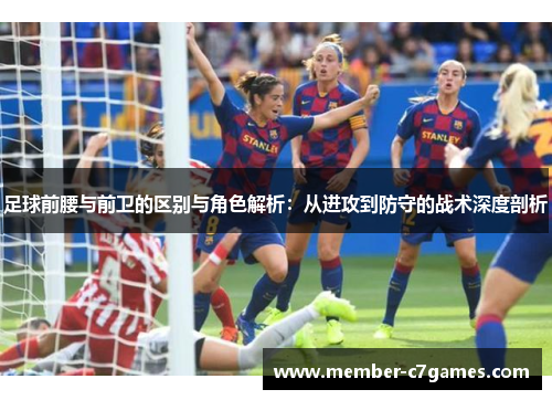 足球前腰与前卫的区别与角色解析：从进攻到防守的战术深度剖析