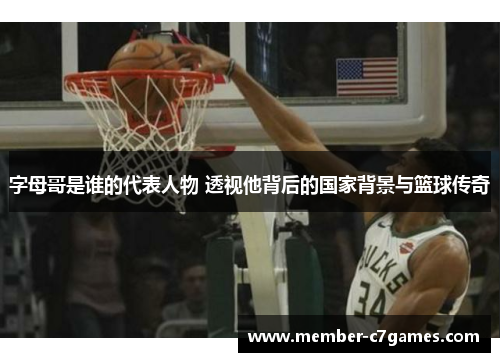 字母哥是谁的代表人物 透视他背后的国家背景与篮球传奇