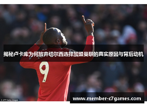 揭秘卢卡库为何放弃切尔西选择加盟曼联的真实原因与背后动机