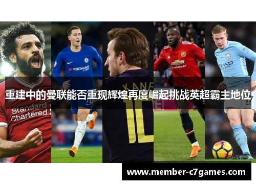 重建中的曼联能否重现辉煌再度崛起挑战英超霸主地位 重建中的曼联能否重现辉煌再度崛起挑战英超霸主地位