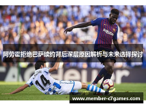 阿劳霍拒绝巴萨续约背后深层原因解析与未来选择探讨 阿劳霍拒绝巴萨续约背后深层原因解析与未来选择探讨